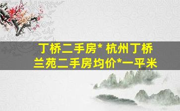 丁桥二手房出售 杭州丁桥兰苑二手房均价多少钱一平米